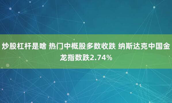 炒股杠杆是啥 热门中概股多数收跌 纳斯达克中国金龙指数跌2.74%