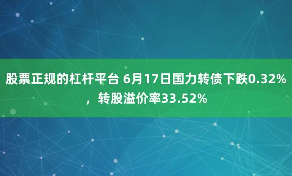 股票正规的杠杆平台 6月17日国力转债下跌0.32%，转股溢价率33.52%