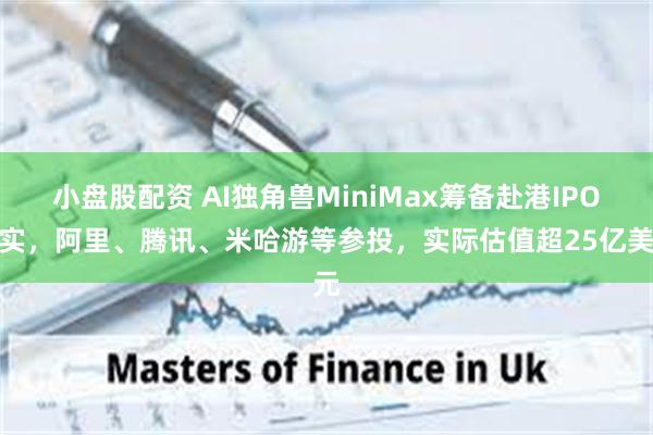 小盘股配资 AI独角兽MiniMax筹备赴港IPO属实，阿里、腾讯、米哈游等参投，实际估值超25亿美元