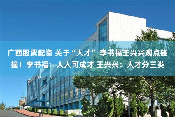 广西股票配资 关于“人才” 李书福王兴兴观点碰撞！李书福：人人可成才 王兴兴：人才分三类