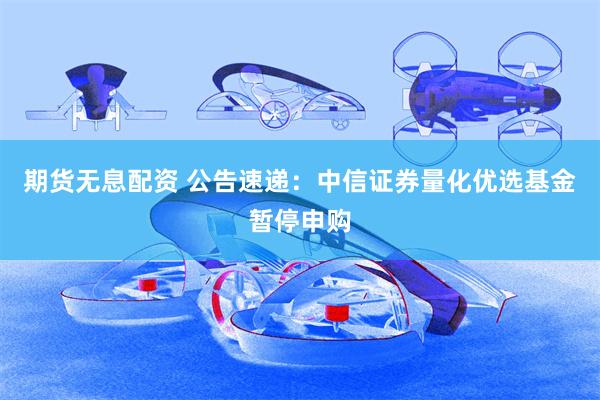 期货无息配资 公告速递：中信证券量化优选基金暂停申购