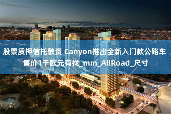 股票质押信托融资 Canyon推出全新入门款公路车 售价1千欧元有找_mm_AllRoad_尺寸