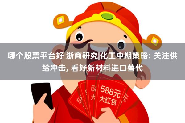 哪个股票平台好 浙商研究|化工中期策略: 关注供给冲击, 看好新材料进口替代