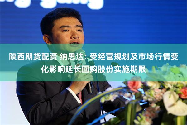 陕西期货配资 纳思达: 受经营规划及市场行情变化影响延长回购股份实施期限