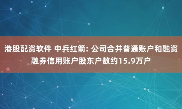 港股配资软件 中兵红箭: 公司合并普通账户和融资融券信用账户股东户数约15.9万户