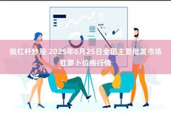 做杠杆炒股 2025年6月25日全国主要批发市场红萝卜价格行情
