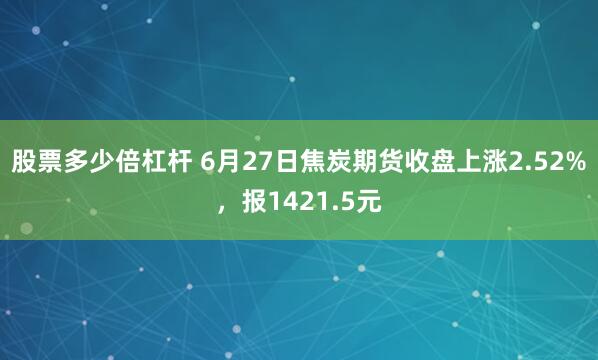股票多少倍杠杆 6月27日焦炭期货收盘上涨2.52%，报1421.5元