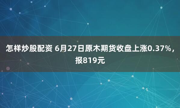 怎样炒股配资 6月27日原木期货收盘上涨0.37%，报819元