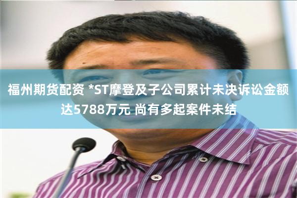 福州期货配资 *ST摩登及子公司累计未决诉讼金额达5788万元 尚有多起案件未结