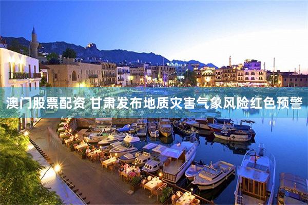 澳门股票配资 甘肃发布地质灾害气象风险红色预警