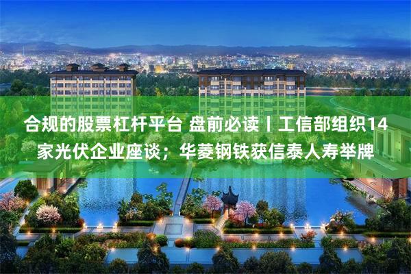 合规的股票杠杆平台 盘前必读丨工信部组织14家光伏企业座谈；华菱钢铁获信泰人寿举牌