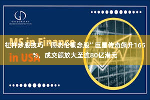 杠杆炒股技巧 “周杰伦概念股”巨星传奇飙升165%，成交额放大至逾80亿港元