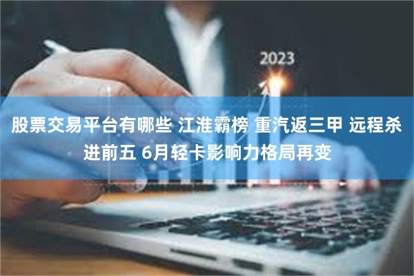股票交易平台有哪些 江淮霸榜 重汽返三甲 远程杀进前五 6月轻卡影响力格局再变