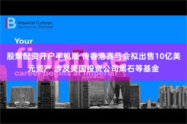 股票配资开户手机版 传香港赛马会拟出售10亿美元资产 涉及美国投资公司黑石等基金