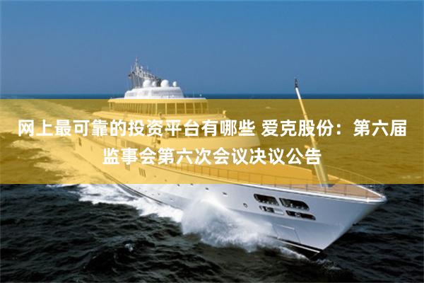 网上最可靠的投资平台有哪些 爱克股份:第六届监事会第六次会议决议公告