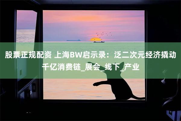 股票正规配资 上海BW启示录：泛二次元经济撬动千亿消费链_展会_线下_产业