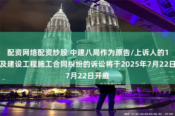 配资网络配资炒股 中建八局作为原告/上诉人的1起涉及建设工程施工合同纠纷的诉讼将于2025年7月22日开庭