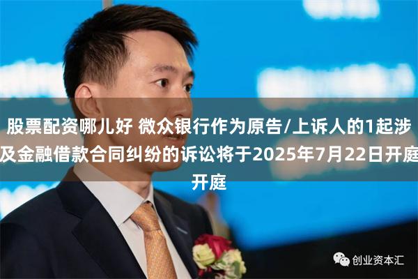 股票配资哪儿好 微众银行作为原告/上诉人的1起涉及金融借款合同纠纷的诉讼将于2025年7月22日开庭