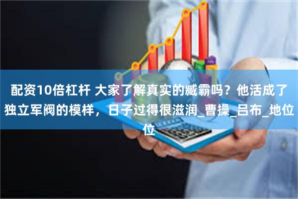 配资10倍杠杆 大家了解真实的臧霸吗？他活成了独立军阀的模样，日子过得很滋润_曹操_吕布_地位