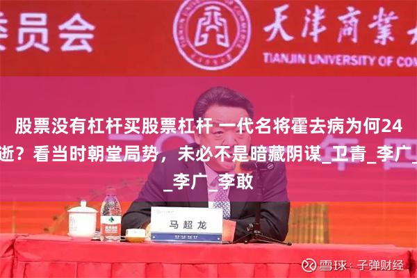 股票没有杠杆买股票杠杆 一代名将霍去病为何24岁早逝？看当时朝堂局势，未必不是暗藏阴谋_卫青_李广_李敢