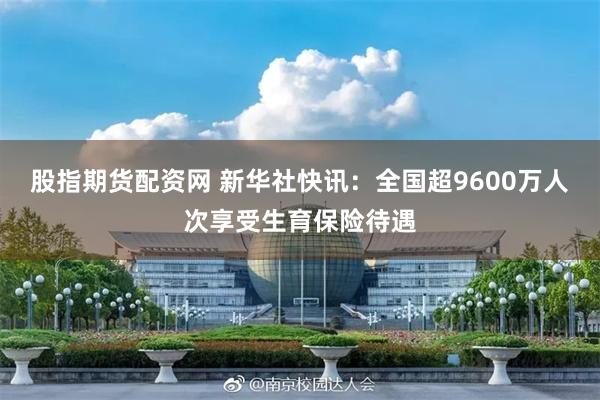 股指期货配资网 新华社快讯：全国超9600万人次享受生育保险待遇