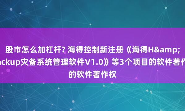 股市怎么加杠杆? 海得控制新注册《海得H&iBackup灾备系统管理软件V1.0》等3个项目的软件著作权