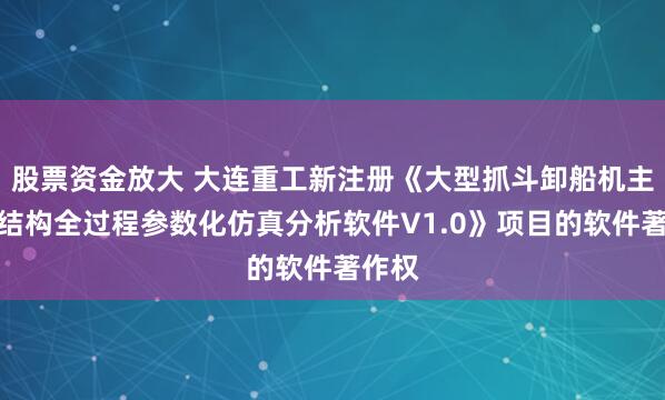 股票资金放大 大连重工新注册《大型抓斗卸船机主体钢结构全过程参数化仿真分析软件V1.0》项目的软件著作权