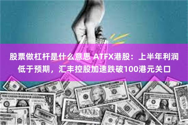 股票做杠杆是什么意思 ATFX港股：上半年利润低于预期，汇丰控股加速跌破100港元关口