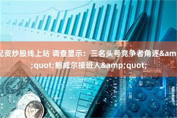 配资炒股线上站 调查显示：三名头号竞争者角逐&quot;鲍威尔接班人&quot;