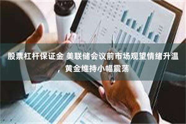 股票杠杆保证金 美联储会议前市场观望情绪升温，黄金维持小幅震荡