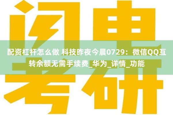 配资杠杆怎么做 科技昨夜今晨0729：微信QQ互转余额无需手续费_华为_详情_功能