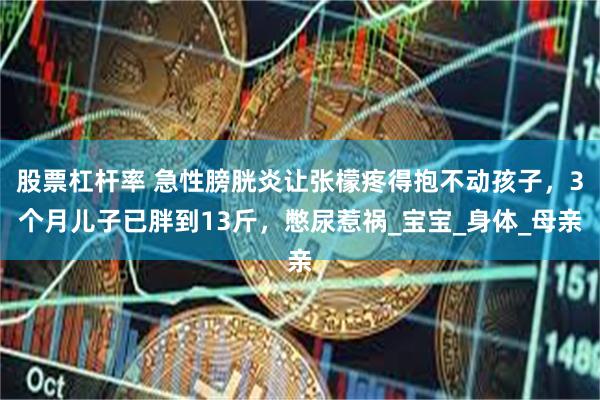 股票杠杆率 急性膀胱炎让张檬疼得抱不动孩子，3个月儿子已胖到13斤，憋尿惹祸_宝宝_身体_母亲