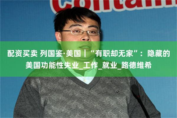 配资买卖 列国鉴·美国｜“有职却无家”：隐藏的美国功能性失业_工作_就业_路德维希