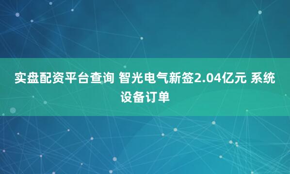 实盘配资平台查询 智光电气新签2.04亿元 系统设备订单