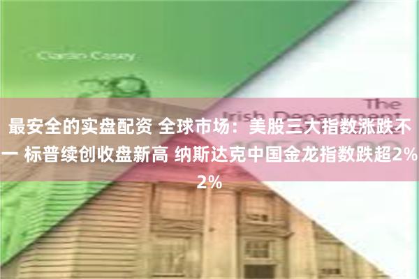 最安全的实盘配资 全球市场：美股三大指数涨跌不一 标普续创收盘新高 纳斯达克中国金龙指数跌超2%