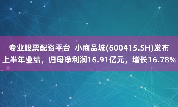 专业股票配资平台  小商品城(600415.SH)发布上半年业绩，归母净利润16.91亿元，增长16.78%
