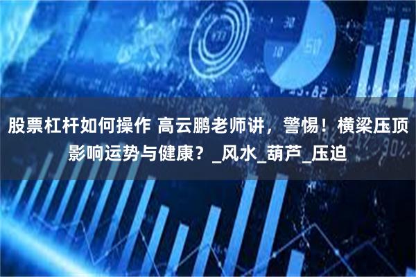 股票杠杆如何操作 高云鹏老师讲，警惕！横梁压顶影响运势与健康？_风水_葫芦_压迫