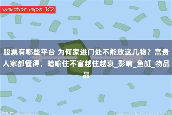 股票有哪些平台 为何家进门处不能放这几物？富贵人家都懂得，暗喻住不富越住越衰_影响_鱼缸_物品