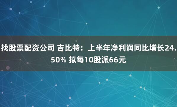 找股票配资公司 吉比特：上半年净利润同比增长24.50% 拟每10股派66元