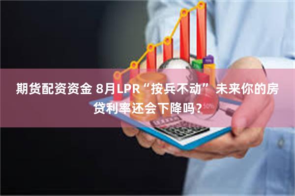 期货配资资金 8月LPR“按兵不动” 未来你的房贷利率还会下降吗？