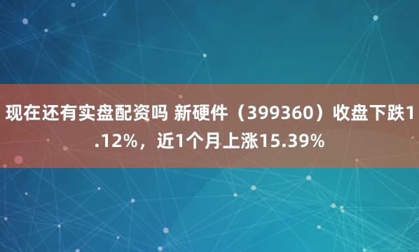 现在还有实盘配资吗 新硬件（399360）收盘下跌1.12%，近1个月上涨15.39%