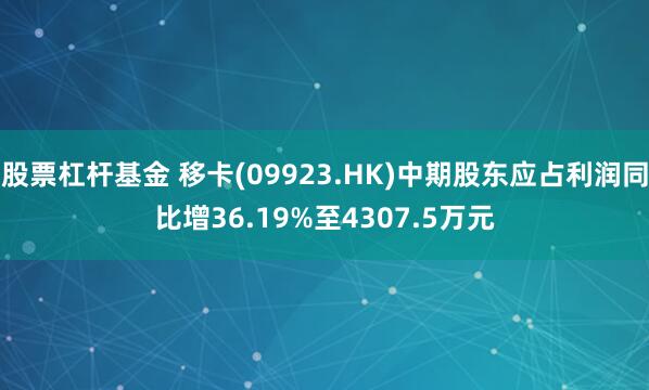 股票杠杆基金 移卡(09923.HK)中期股东应占利润同比增36.19%至4307.5万元