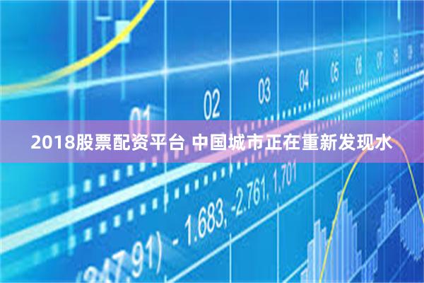 2018股票配资平台 中国城市正在重新发现水