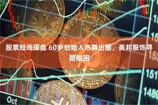 股票短线操盘 60岁创始人热舞出圈，美邦服饰寻路脱困