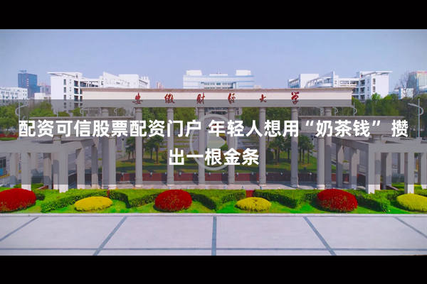 配资可信股票配资门户 年轻人想用“奶茶钱” 攒出一根金条