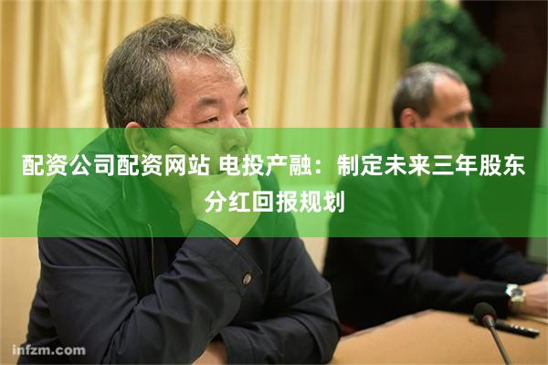 配资公司配资网站 电投产融：制定未来三年股东分红回报规划
