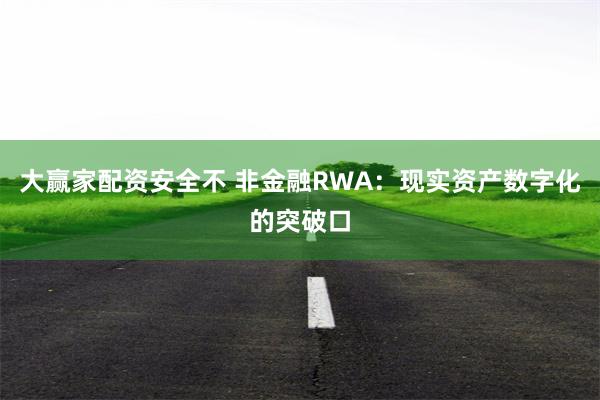 大赢家配资安全不 非金融RWA：现实资产数字化的突破口