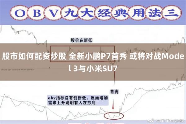 股市如何配资炒股 全新小鹏P7首秀 或将对战Model 3与小米SU7