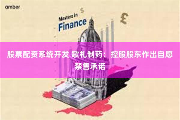 股票配资系统开发 歌礼制药：控股股东作出自愿禁售承诺
