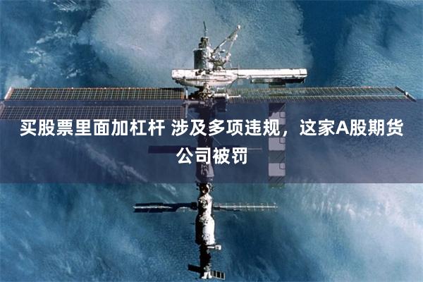 买股票里面加杠杆 涉及多项违规，这家A股期货公司被罚